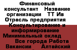 Финансовый консультант › Название организации ­ ТТ-Ив › Отрасль предприятия ­ Консультирование и информирование › Минимальный оклад ­ 27 000 - Все города Работа » Вакансии   . Алтайский край,Алейск г.